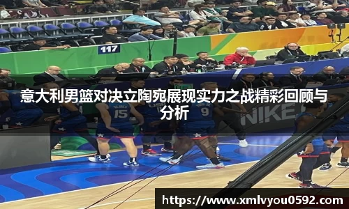 意大利男篮对决立陶宛展现实力之战精彩回顾与分析