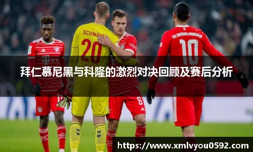 拜仁慕尼黑与科隆的激烈对决回顾及赛后分析