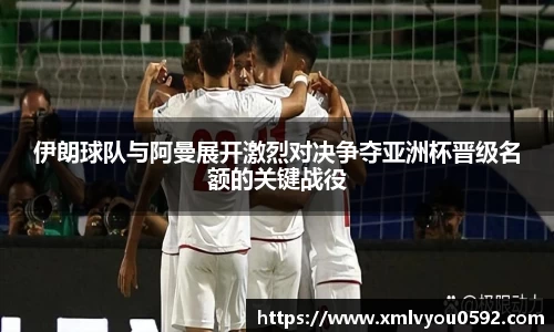 伊朗球队与阿曼展开激烈对决争夺亚洲杯晋级名额的关键战役