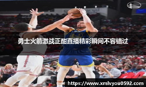 勇士火箭激战正酣直播精彩瞬间不容错过