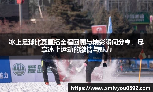 冰上足球比赛直播全程回顾与精彩瞬间分享，尽享冰上运动的激情与魅力