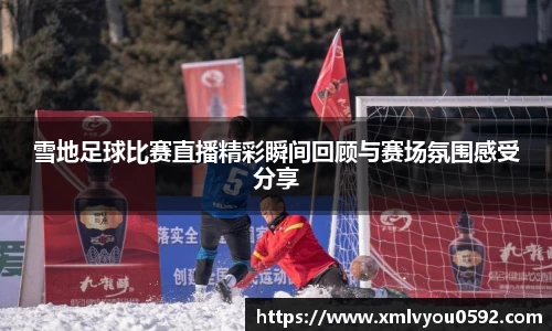 雪地足球比赛直播精彩瞬间回顾与赛场氛围感受分享