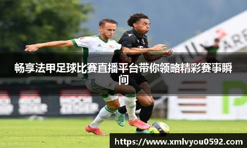 畅享法甲足球比赛直播平台带你领略精彩赛事瞬间