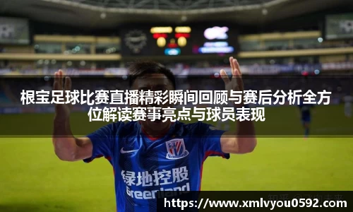 根宝足球比赛直播精彩瞬间回顾与赛后分析全方位解读赛事亮点与球员表现