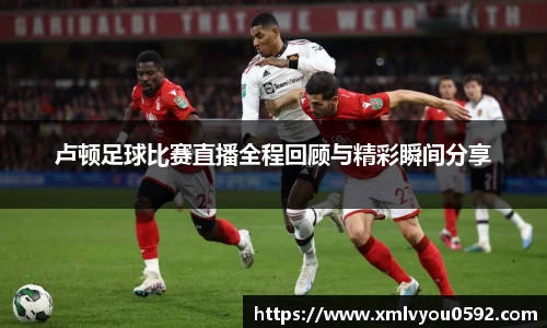 卢顿足球比赛直播全程回顾与精彩瞬间分享