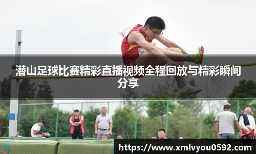 潜山足球比赛精彩直播视频全程回放与精彩瞬间分享
