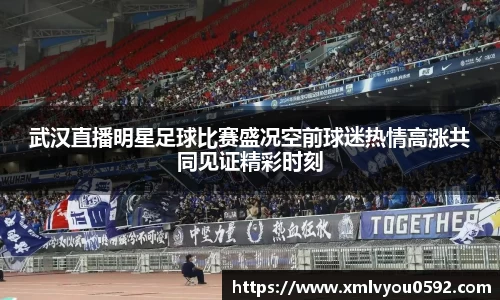 武汉直播明星足球比赛盛况空前球迷热情高涨共同见证精彩时刻