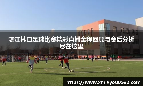湛江林口足球比赛精彩直播全程回顾与赛后分析尽在这里