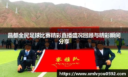 昌都全民足球比赛精彩直播盛况回顾与精彩瞬间分享