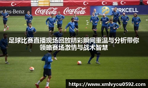 足球比赛直播现场回放精彩瞬间重温与分析带你领略赛场激情与战术智慧