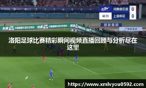 洛阳足球比赛精彩瞬间视频直播回顾与分析尽在这里