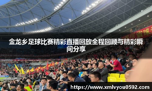 金龙乡足球比赛精彩直播回放全程回顾与精彩瞬间分享