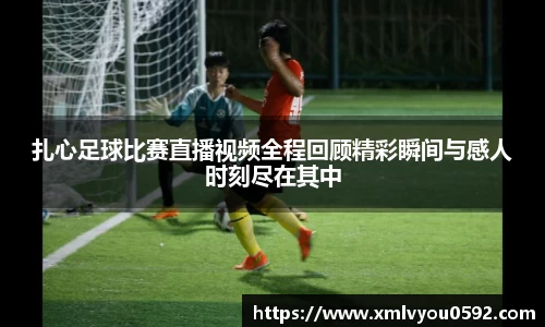 扎心足球比赛直播视频全程回顾精彩瞬间与感人时刻尽在其中