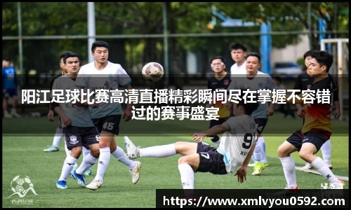 阳江足球比赛高清直播精彩瞬间尽在掌握不容错过的赛事盛宴