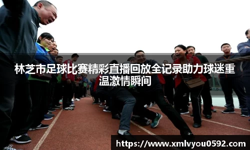 林芝市足球比赛精彩直播回放全记录助力球迷重温激情瞬间