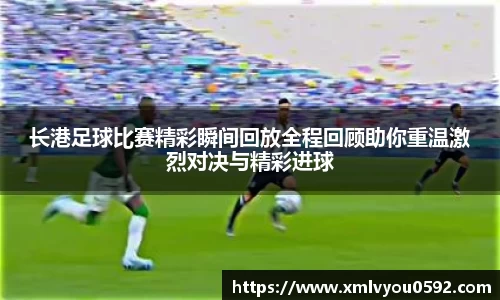 长港足球比赛精彩瞬间回放全程回顾助你重温激烈对决与精彩进球