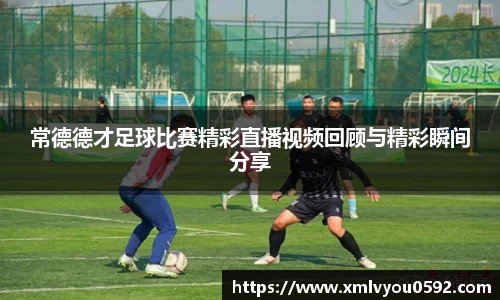 常德德才足球比赛精彩直播视频回顾与精彩瞬间分享
