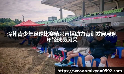 漳州青少年足球比赛精彩直播助力青训发展展现年轻球员风采