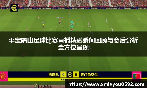 平定鹊山足球比赛直播精彩瞬间回顾与赛后分析全方位呈现