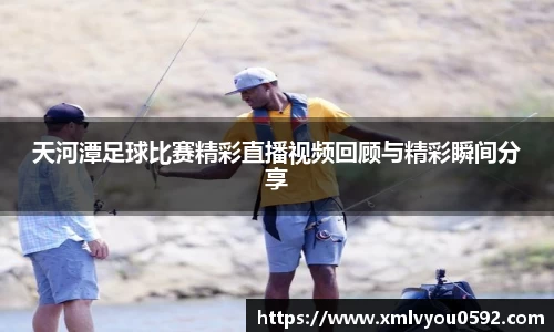 天河潭足球比赛精彩直播视频回顾与精彩瞬间分享