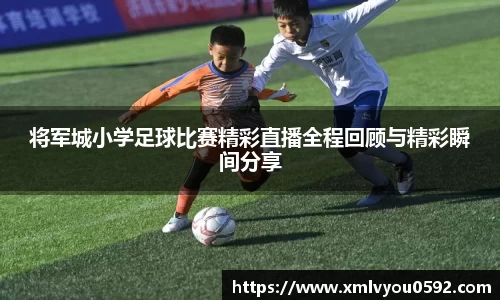 将军城小学足球比赛精彩直播全程回顾与精彩瞬间分享