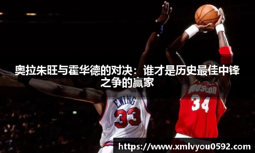 奥拉朱旺与霍华德的对决：谁才是历史最佳中锋之争的赢家