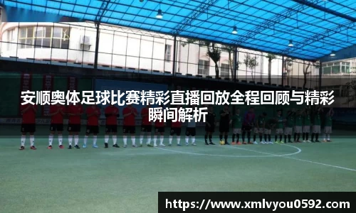 安顺奥体足球比赛精彩直播回放全程回顾与精彩瞬间解析