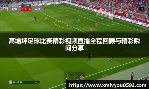高塘坪足球比赛精彩视频直播全程回顾与精彩瞬间分享