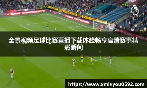 全景视频足球比赛直播下载体验畅享高清赛事精彩瞬间