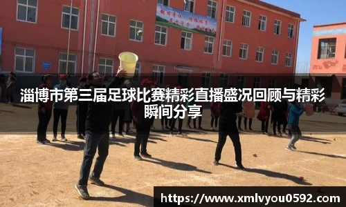 淄博市第三届足球比赛精彩直播盛况回顾与精彩瞬间分享
