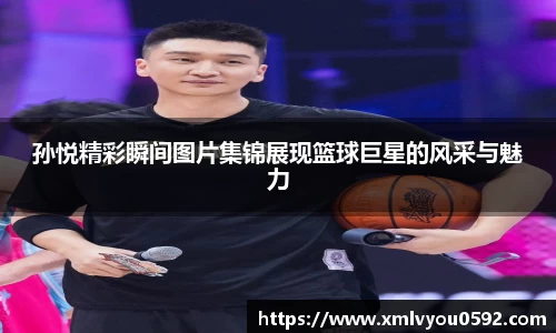 孙悦精彩瞬间图片集锦展现篮球巨星的风采与魅力