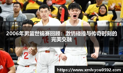 2006年男篮世锦赛回顾：激情碰撞与传奇时刻的完美交融