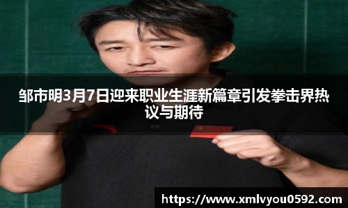 邹市明3月7日迎来职业生涯新篇章引发拳击界热议与期待