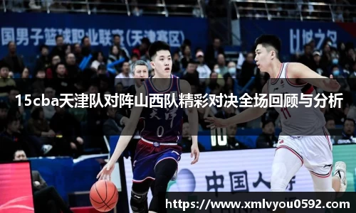 15cba天津队对阵山西队精彩对决全场回顾与分析