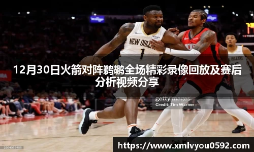 12月30日火箭对阵鹈鹕全场精彩录像回放及赛后分析视频分享