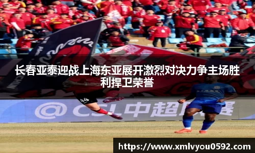 长春亚泰迎战上海东亚展开激烈对决力争主场胜利捍卫荣誉