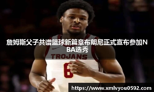 詹姆斯父子共谱篮球新篇章布朗尼正式宣布参加NBA选秀