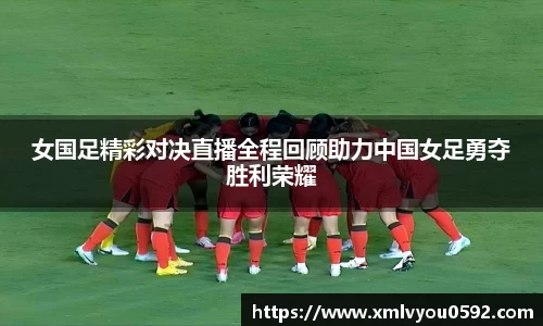 女国足精彩对决直播全程回顾助力中国女足勇夺胜利荣耀