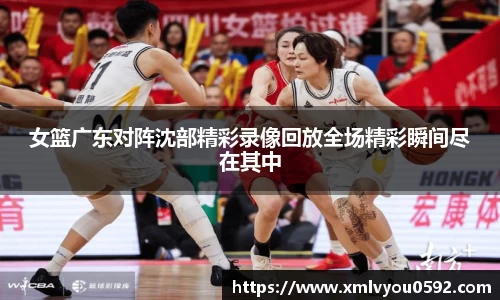 女篮广东对阵沈部精彩录像回放全场精彩瞬间尽在其中