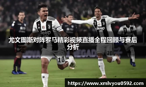 尤文图斯对阵罗马精彩视频直播全程回顾与赛后分析