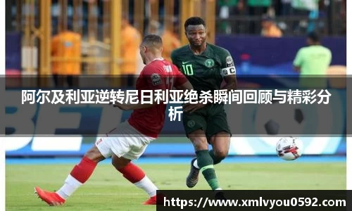 阿尔及利亚逆转尼日利亚绝杀瞬间回顾与精彩分析