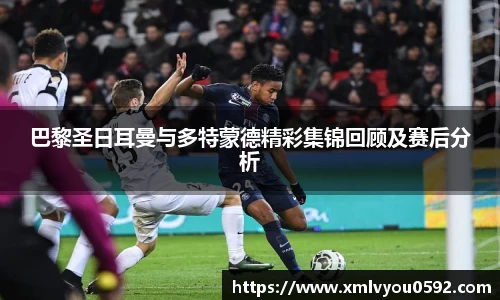巴黎圣日耳曼与多特蒙德精彩集锦回顾及赛后分析