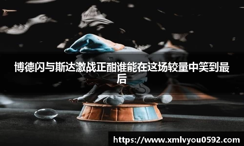 博德闪与斯达激战正酣谁能在这场较量中笑到最后