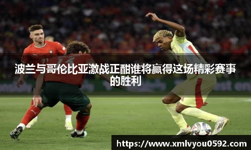 波兰与哥伦比亚激战正酣谁将赢得这场精彩赛事的胜利