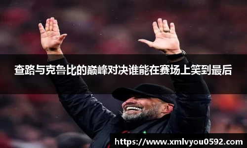 查路与克鲁比的巅峰对决谁能在赛场上笑到最后