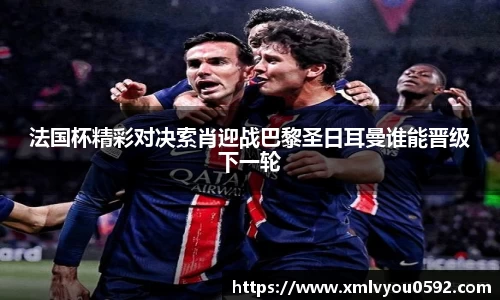 法国杯精彩对决索肖迎战巴黎圣日耳曼谁能晋级下一轮